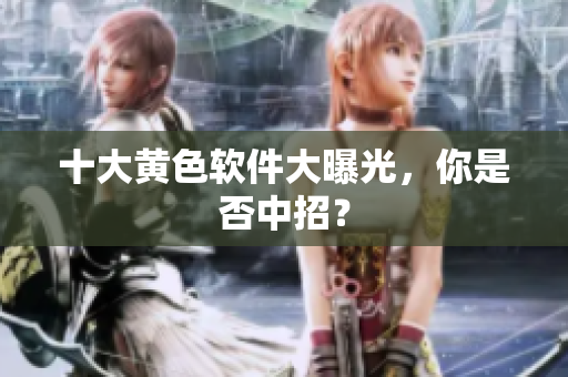 十大黄色软件大曝光，你是否中招？