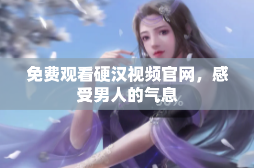 免费观看硬汉视频官网，感受男人的气息