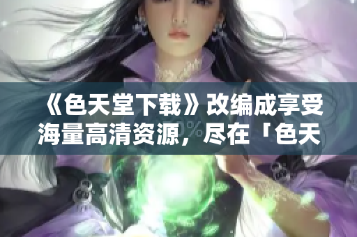 《色天堂下载》改编成享受海量高清资源，尽在「色天堂」。