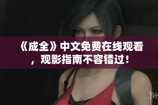 《成全》中文免费在线观看，观影指南不容错过！