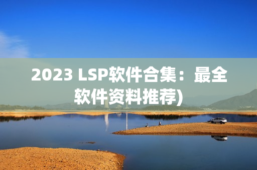 2023 LSP软件合集：最全软件资料推荐)