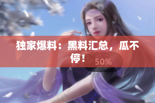 独家爆料：黑料汇总，瓜不停！