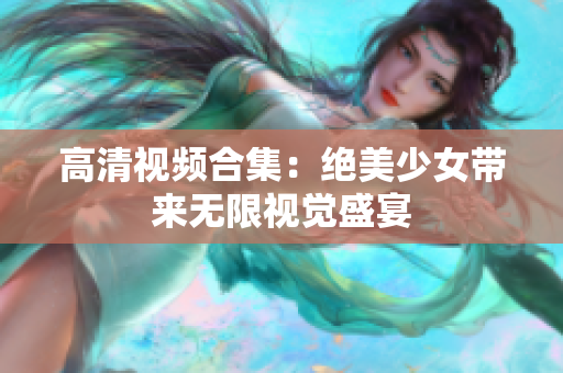 高清视频合集：绝美少女带来无限视觉盛宴