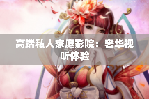 高端私人家庭影院：奢华视听体验