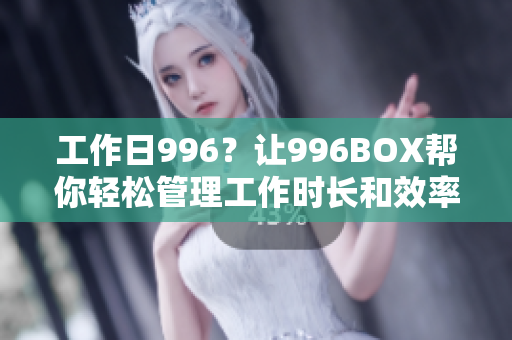 工作日996？让996BOX帮你轻松管理工作时长和效率