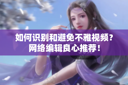 如何识别和避免不雅视频？网络编辑良心推荐！