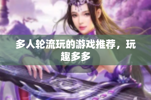 多人轮流玩的游戏推荐，玩趣多多