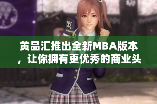 黄品汇推出全新MBA版本，让你拥有更优秀的商业头脑