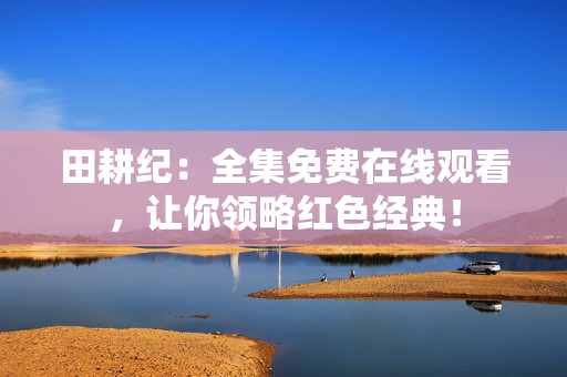 田耕纪：全集免费在线观看，让你领略红色经典！
