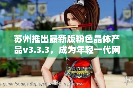 苏州推出最新版粉色晶体产品v3.3.3，成为年轻一代网红的新宠