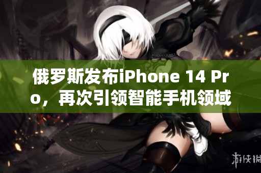 俄罗斯发布iPhone 14 Pro，再次引领智能手机领域