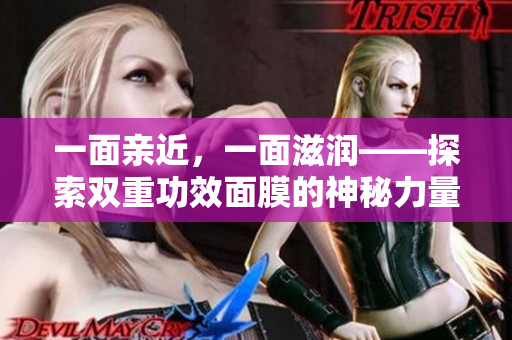 一面亲近，一面滋润——探索双重功效面膜的神秘力量
