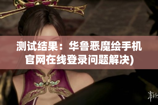 测试结果：华鲁恶魔绘手机官网在线登录问题解决)