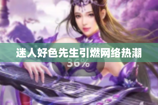 迷人好色先生引燃网络热潮