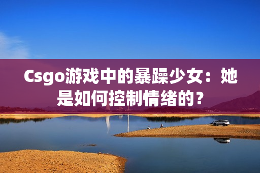 Csgo游戏中的暴躁少女：她是如何控制情绪的？