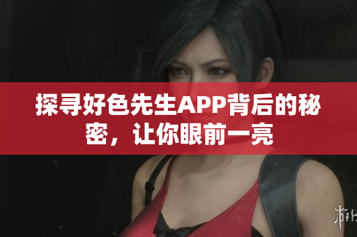 探寻好色先生APP背后的秘密，让你眼前一亮
