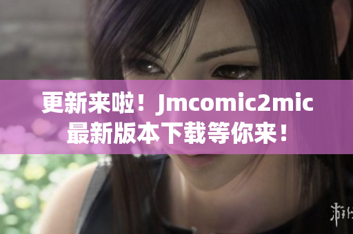 更新来啦！Jmcomic2mic最新版本下载等你来！