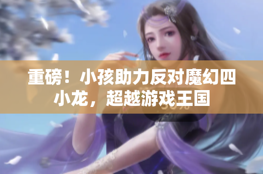 重磅！小孩助力反对魔幻四小龙，超越游戏王国