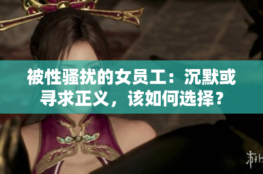 被性骚扰的女员工：沉默或寻求正义，该如何选择？
