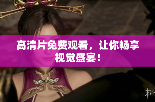 高清片免费观看，让你畅享视觉盛宴！