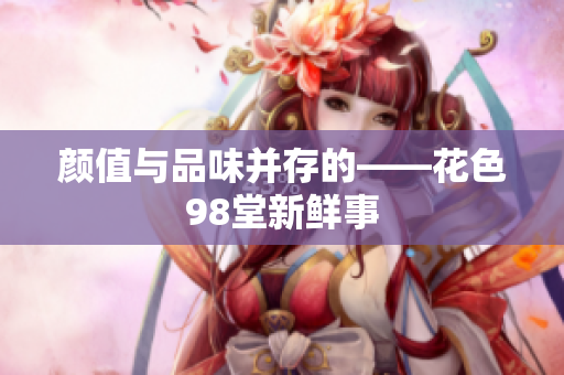 颜值与品味并存的——花色98堂新鲜事