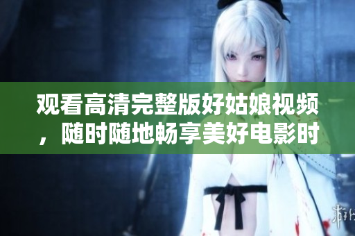 观看高清完整版好姑娘视频，随时随地畅享美好电影时光