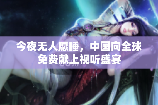 今夜无人愿睡，中国向全球免费献上视听盛宴