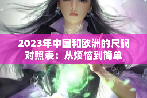 2023年中国和欧洲的尺码对照表：从烦恼到简单