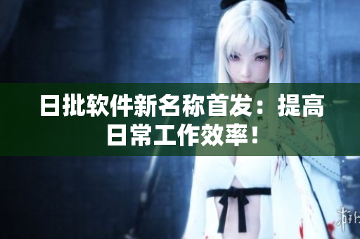 日批软件新名称首发：提高日常工作效率！