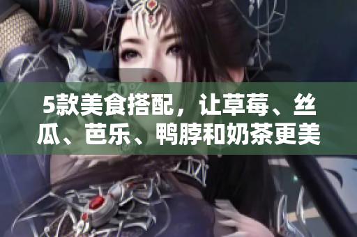 5款美食搭配，让草莓、丝瓜、芭乐、鸭脖和奶茶更美味！