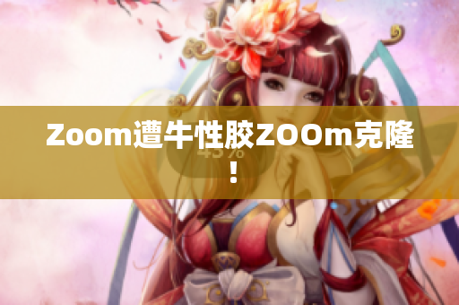 Zoom遭牛性胶ZOOm克隆！