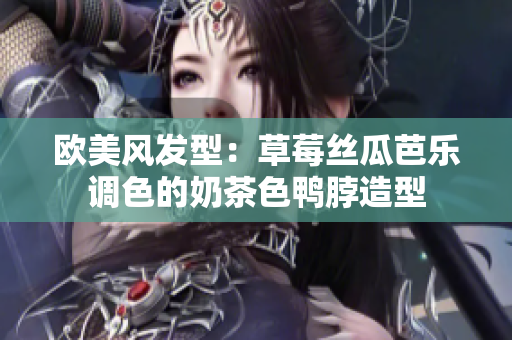 欧美风发型：草莓丝瓜芭乐调色的奶茶色鸭脖造型