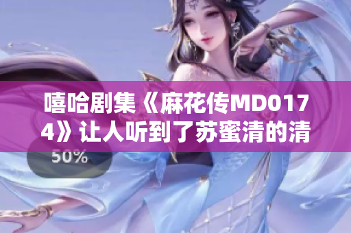 嘻哈剧集《麻花传MD0174》让人听到了苏蜜清的清歌再现