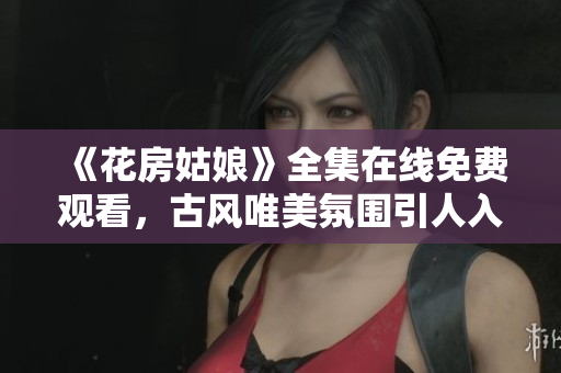《花房姑娘》全集在线免费观看，古风唯美氛围引人入胜！