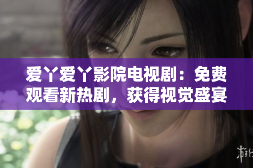 爱丫爱丫影院电视剧：免费观看新热剧，获得视觉盛宴！