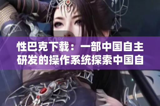 性巴克下载：一部中国自主研发的操作系统探索中国自主操作系统：性巴克下载