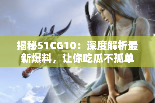 揭秘51CG10：深度解析最新爆料，让你吃瓜不孤单