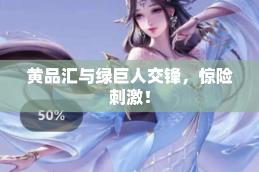 黄品汇与绿巨人交锋，惊险刺激！