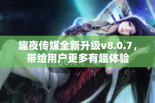 趣夜传媒全新升级v8.0.7，带给用户更多有趣体验