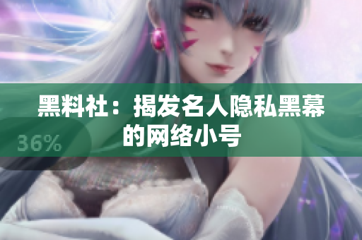 黑料社：揭发名人隐私黑幕的网络小号
