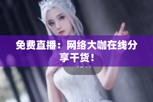 免费直播：网络大咖在线分享干货！