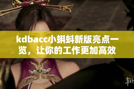 kdbacc小蝌蚪新版亮点一览，让你的工作更加高效