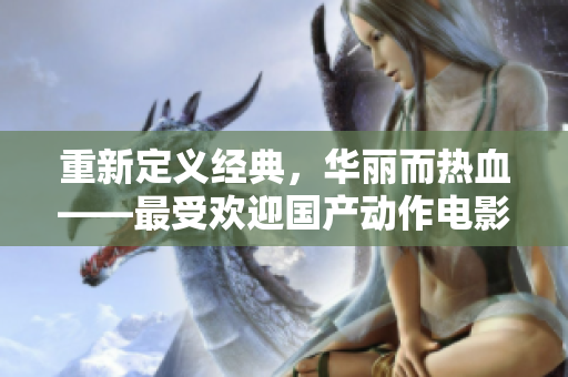 重新定义经典，华丽而热血——最受欢迎国产动作电影推荐