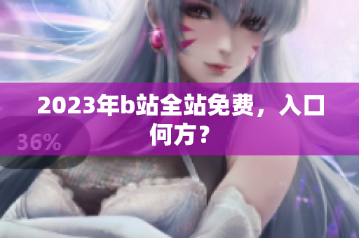 2023年b站全站免费，入口何方？