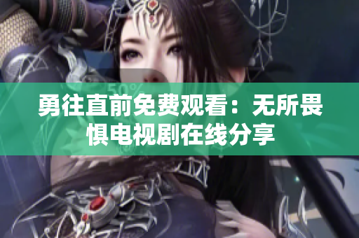 勇往直前免费观看：无所畏惧电视剧在线分享