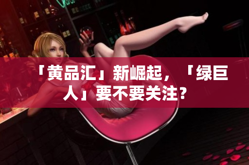 「黄品汇」新崛起，「绿巨人」要不要关注？