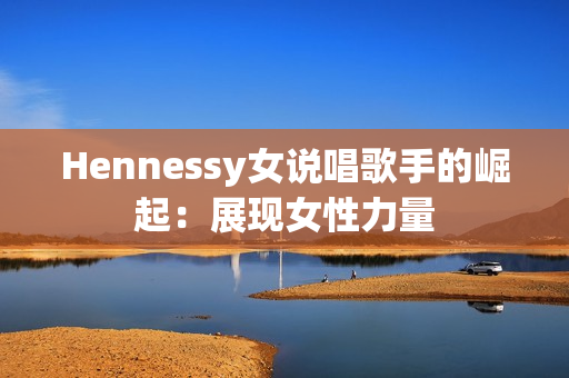Hennessy女说唱歌手的崛起：展现女性力量