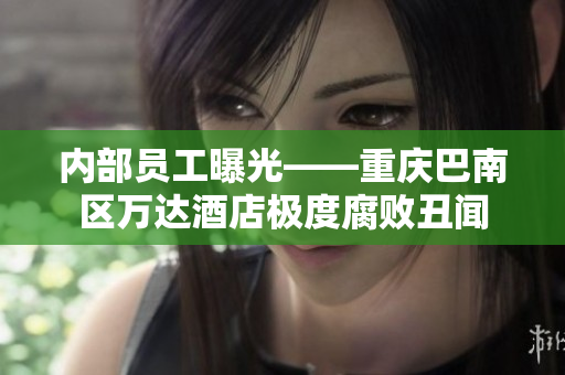 内部员工曝光——重庆巴南区万达酒店极度腐败丑闻