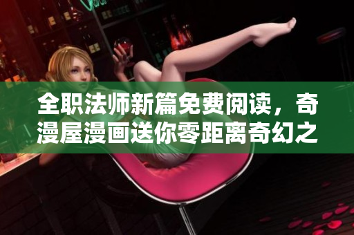 全职法师新篇免费阅读，奇漫屋漫画送你零距离奇幻之旅