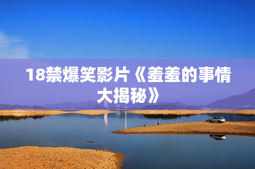 18禁爆笑影片《羞羞的事情大揭秘》